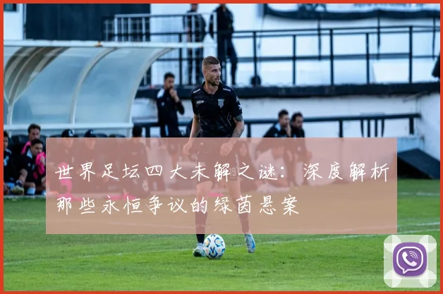 世界足坛四大未解之谜:深度解析那些永恒争议的绿茵悬案