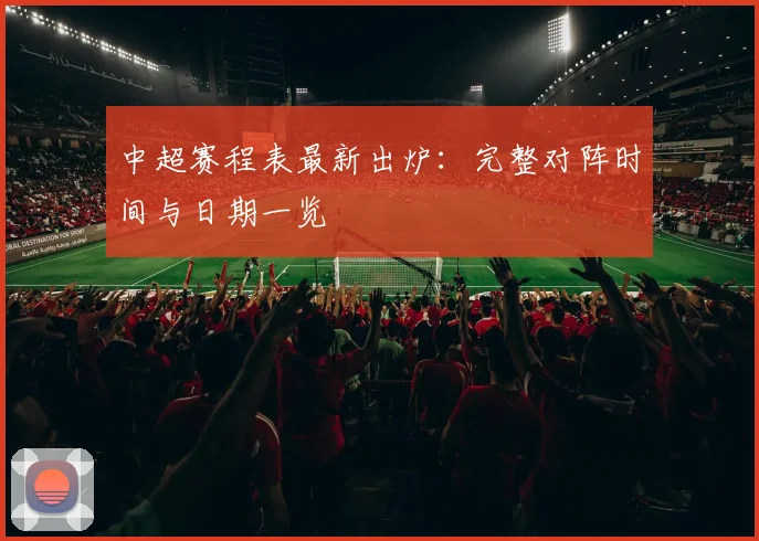 中超赛程表最新出炉:完整对阵时间与日期一览