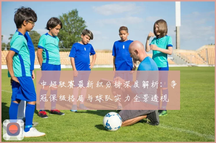 中超联赛最新积分榜深度解析:争冠保级格局与球队实力全景透视