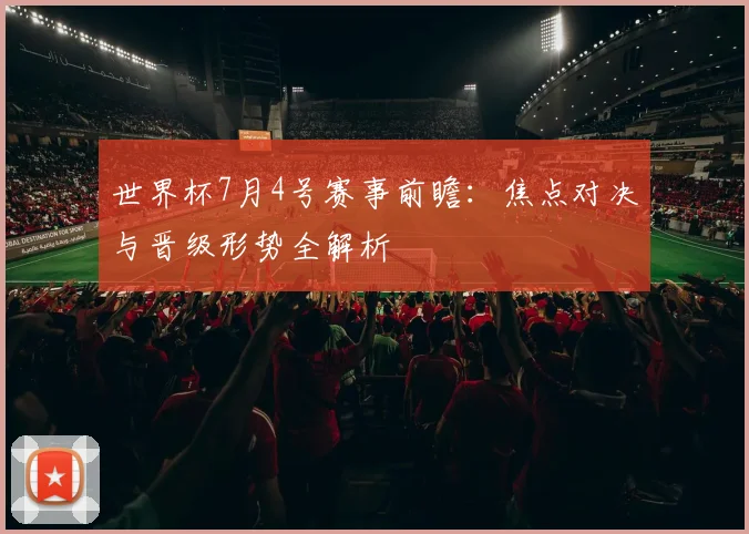 世界杯7月4号赛事前瞻:焦点对决与晋级形势全解析