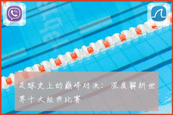 足球史上的巅峰对决:深度解析世界十大经典比赛