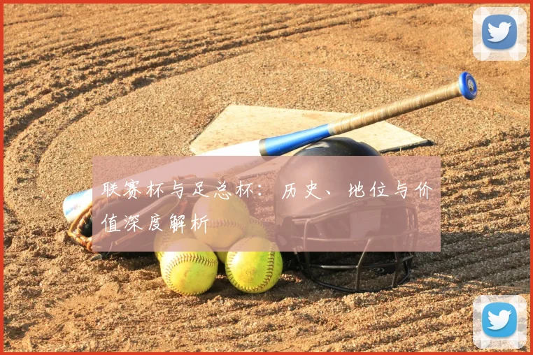 联赛杯与足总杯:历史、地位与价值深度解析
