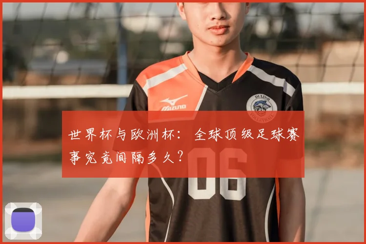 世界杯与欧洲杯:全球顶级足球赛事究竟间隔多久?