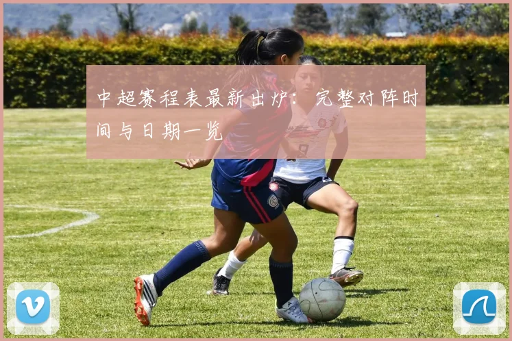 中超赛程表最新出炉:完整对阵时间与日期一览