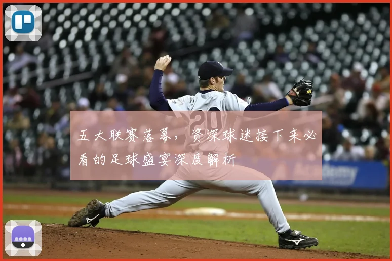 五大联赛落幕,资深球迷接下来必看的足球盛宴深度解析