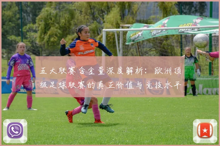 五大联赛含金量深度解析:欧洲顶级足球联赛的真正价值与竞技水平