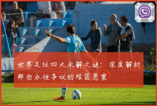 世界足坛四大未解之谜:深度解析那些永恒争议的绿茵悬案