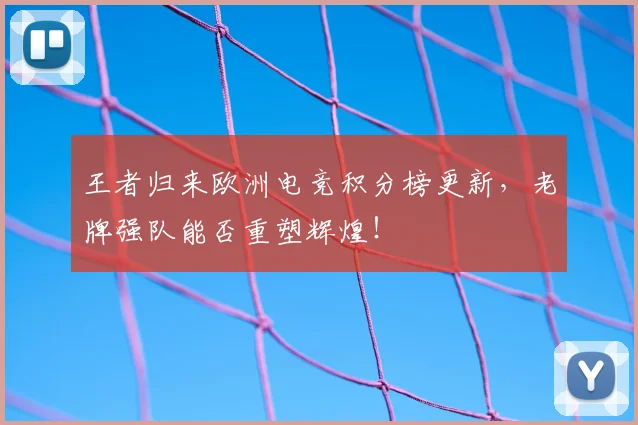 王者归来欧洲电竞积分榜更新，老牌强队能否重塑辉煌！