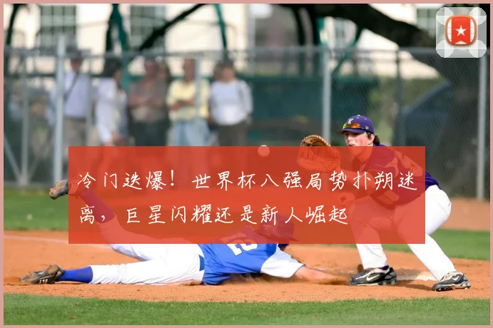冷门迭爆！世界杯八强局势扑朔迷离，巨星闪耀还是新人崛起