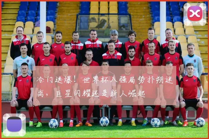冷门迭爆！世界杯八强局势扑朔迷离，巨星闪耀还是新人崛起